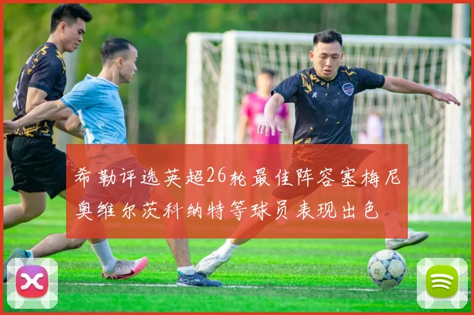 希勒评选英超26轮最佳阵容塞梅尼奥维尔茨科纳特等球员表现出色