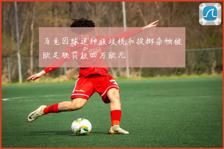 马竞因球迷种族歧视和投掷杂物被欧足联罚款四万欧元
