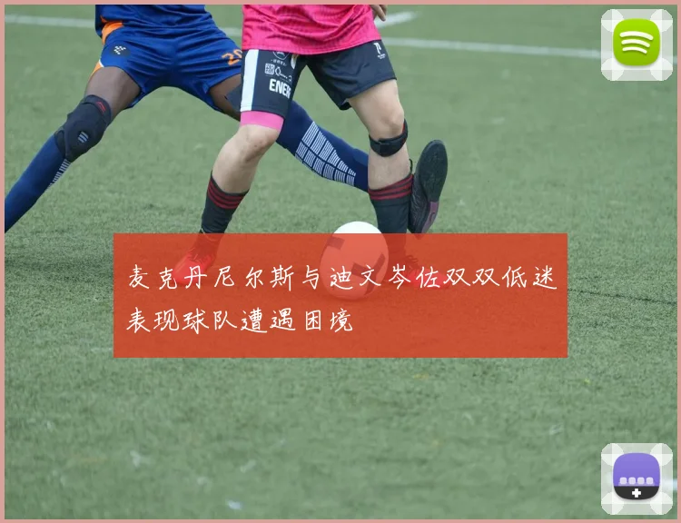 麦克丹尼尔斯与迪文岑佐双双低迷表现球队遭遇困境