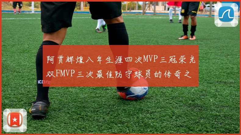 阿贾辉煌八年生涯四次MVP三冠荣光双FMVP三次最佳防守球员的传奇之路