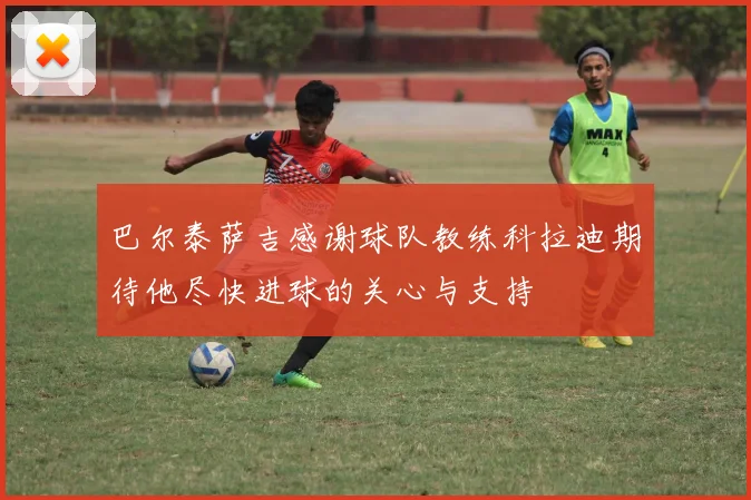 巴尔泰萨吉感谢球队教练科拉迪期待他尽快进球的关心与支持