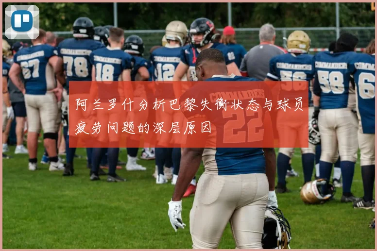阿兰罗什分析巴黎失衡状态与球员疲劳问题的深层原因