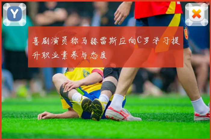 喜剧演员称马赫雷斯应向C罗学习提升职业素养与态度