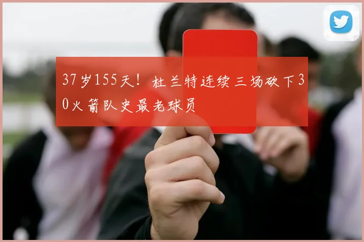 37岁155天！杜兰特连续三场砍下30火箭队史最老球员