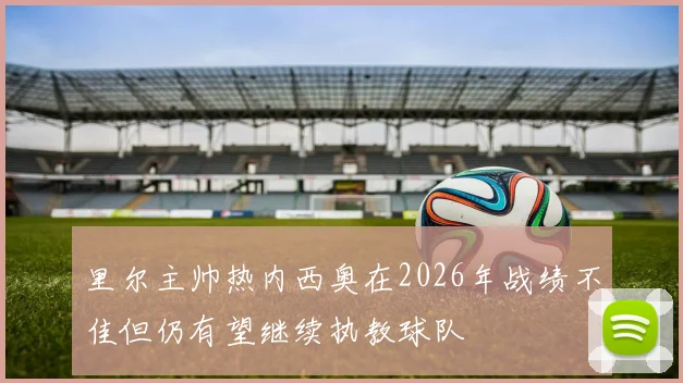 里尔主帅热内西奥在2026年战绩不佳但仍有望继续执教球队