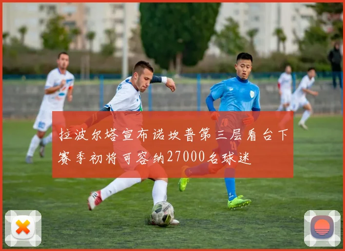 拉波尔塔宣布诺坎普第三层看台下赛季初将可容纳27000名球迷