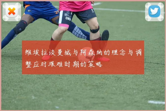 维埃拉谈曼城与阿森纳的理念与调整应对艰难时期的策略