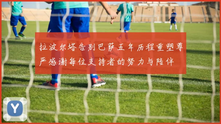 拉波尔塔告别巴萨五年历程重塑尊严感谢每位支持者的努力与陪伴