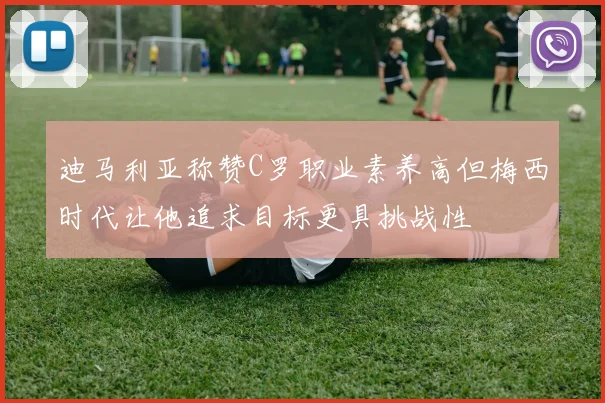迪马利亚称赞C罗职业素养高但梅西时代让他追求目标更具挑战性
