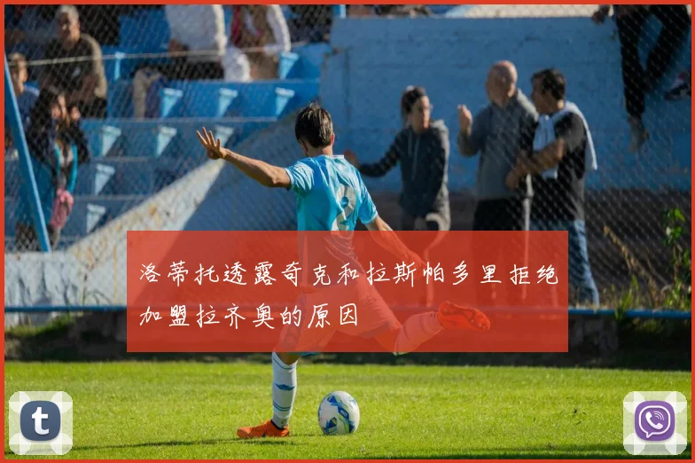 洛蒂托透露奇克和拉斯帕多里拒绝加盟拉齐奥的原因