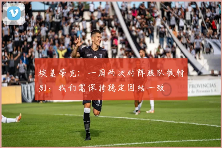 埃基蒂克：一周两次对阵狼队很特别，我们需保持稳定团结一致