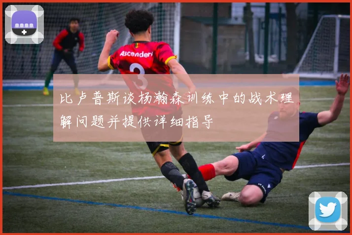 比卢普斯谈杨瀚森训练中的战术理解问题并提供详细指导