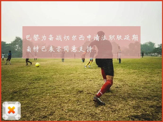 巴黎为备战切尔西申请法职联延期南特已表示同意支持