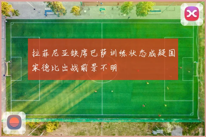 拉菲尼亚缺席巴萨训练状态成疑国家德比出战前景不明