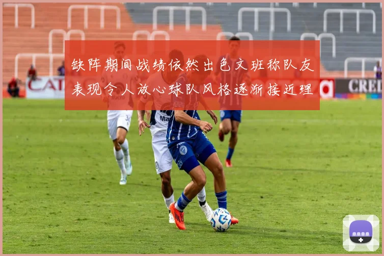 缺阵期间战绩依然出色文班称队友表现令人放心球队风格逐渐接近理想状态