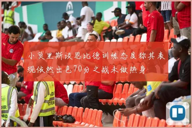 小莫里斯谈恩比德训练态度称其表现依然出色70分之战未做热身