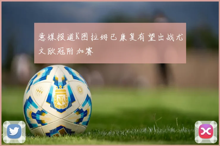 意媒报道K图拉姆已康复有望出战尤文欧冠附加赛