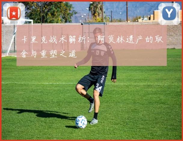卡里克战术解析：阿莫林遗产的取舍与重塑之道