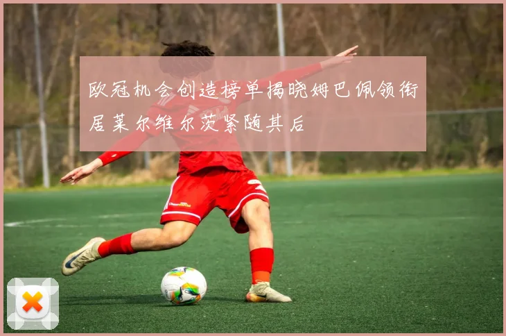 欧冠机会创造榜单揭晓姆巴佩领衔居莱尔维尔茨紧随其后