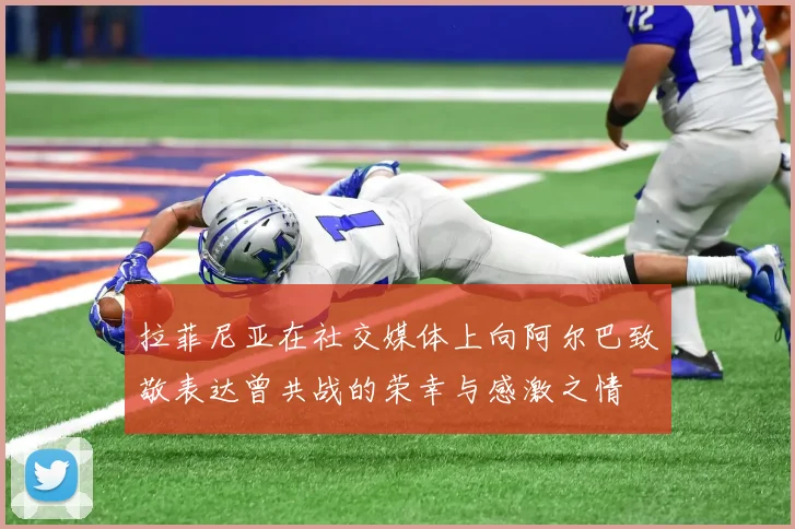 拉菲尼亚在社交媒体上向阿尔巴致敬表达曾共战的荣幸与感激之情
