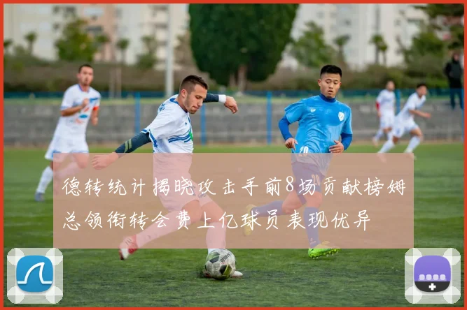德转统计揭晓攻击手前8场贡献榜姆总领衔转会费上亿球员表现优异