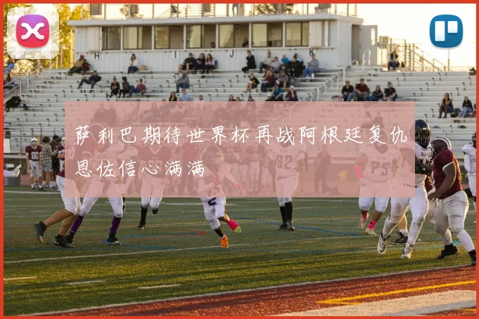 萨利巴期待世界杯再战阿根廷复仇恩佐信心满满