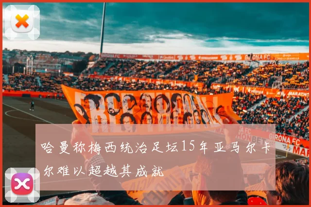哈曼称梅西统治足坛15年亚马尔卡尔难以超越其成就