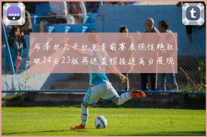 布泽尔儿子杜克季前赛表现惊艳狂砍24分23板再送盖帽接连高分展现潜力