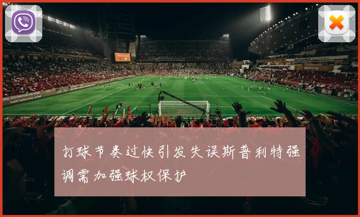 打球节奏过快引发失误斯普利特强调需加强球权保护
