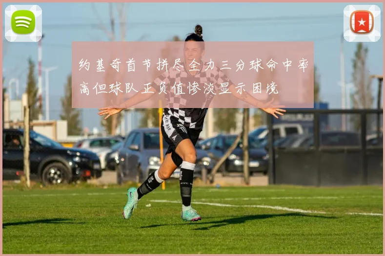约基奇首节拼尽全力三分球命中率高但球队正负值惨淡显示困境