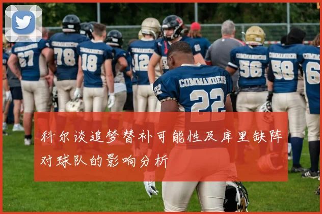 科尔谈追梦替补可能性及库里缺阵对球队的影响分析