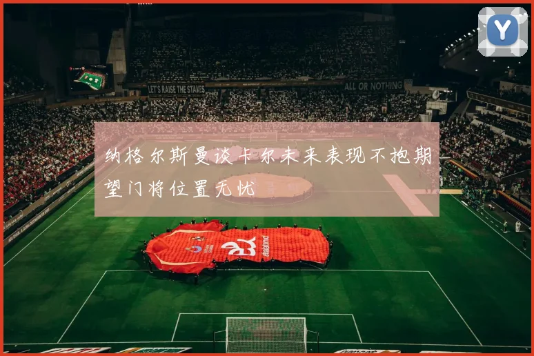 纳格尔斯曼谈卡尔未来表现不抱期望门将位置无忧