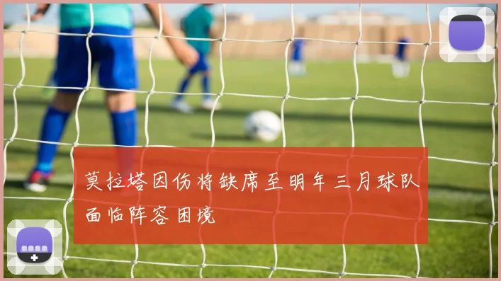 莫拉塔因伤将缺席至明年三月球队面临阵容困境