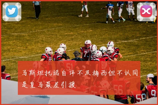 马斯坦托诺自评不及梅西但不认同是皇马最差引援