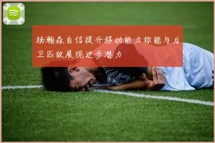 杨瀚森自信提升移动能力称能与后卫匹敌展现进步潜力