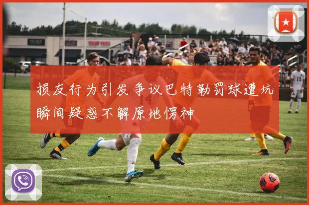 损友行为引发争议巴特勒罚球遭坑瞬间疑惑不解原地愣神