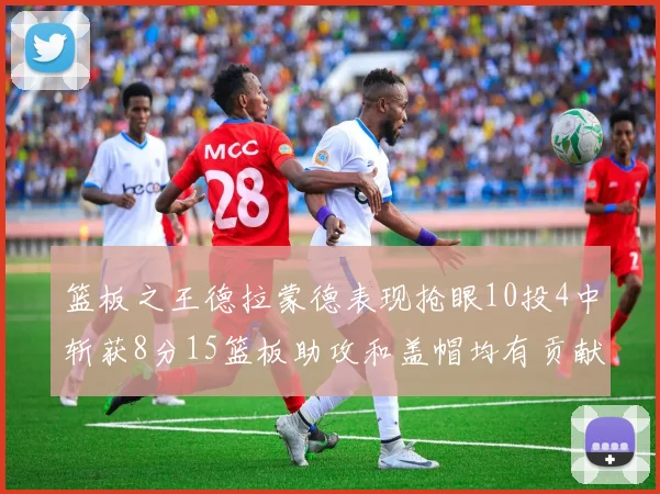 篮板之王德拉蒙德表现抢眼10投4中斩获8分15篮板助攻和盖帽均有贡献