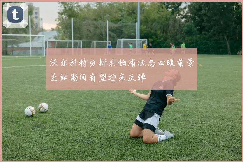 沃尔科特分析利物浦状态回暖前景圣诞期间有望迎来反弹