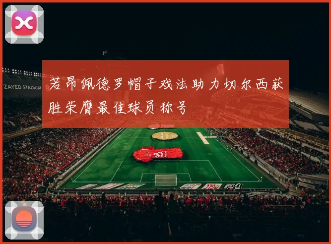 若昂佩德罗帽子戏法助力切尔西获胜荣膺最佳球员称号