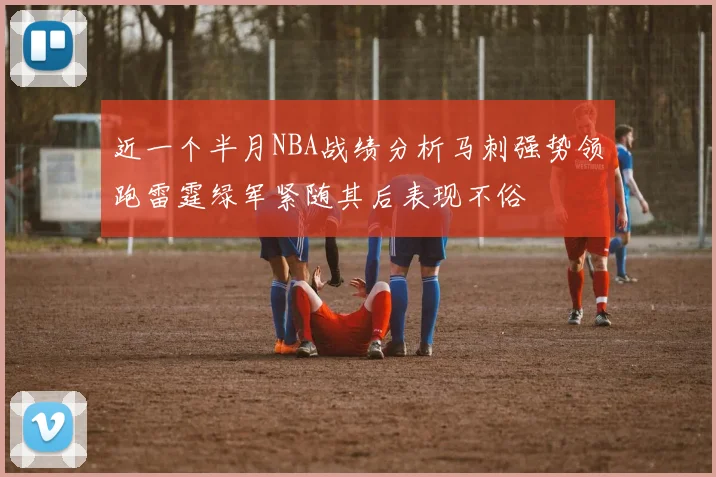 近一个半月NBA战绩分析马刺强势领跑雷霆绿军紧随其后表现不俗