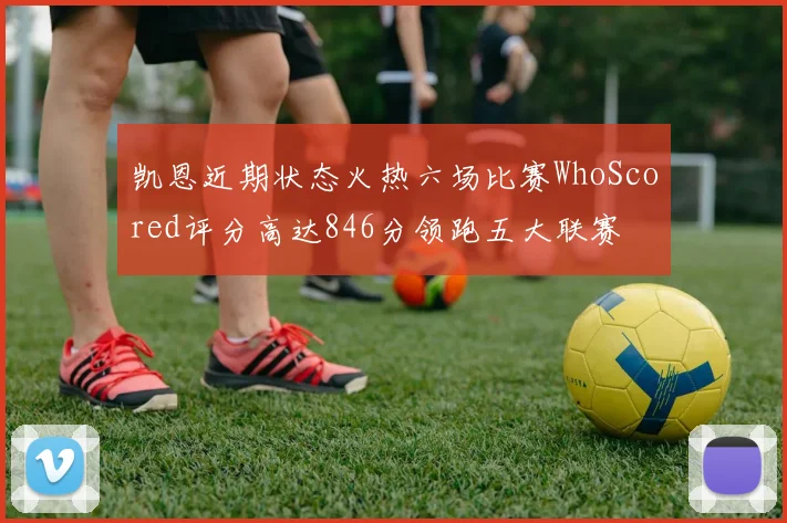 凯恩近期状态火热六场比赛WhoScored评分高达846分领跑五大联赛
