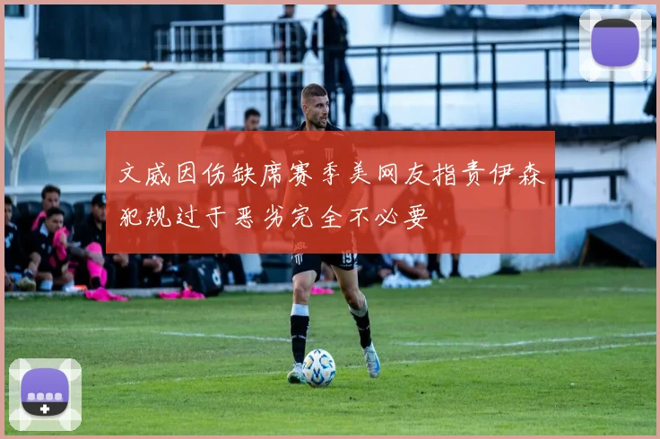 文威因伤缺席赛季美网友指责伊森犯规过于恶劣完全不必要