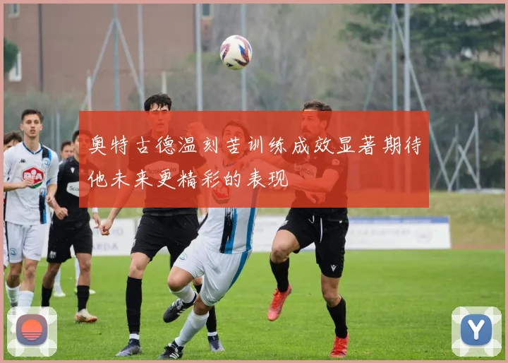 奥特古德温刻苦训练成效显著期待他未来更精彩的表现