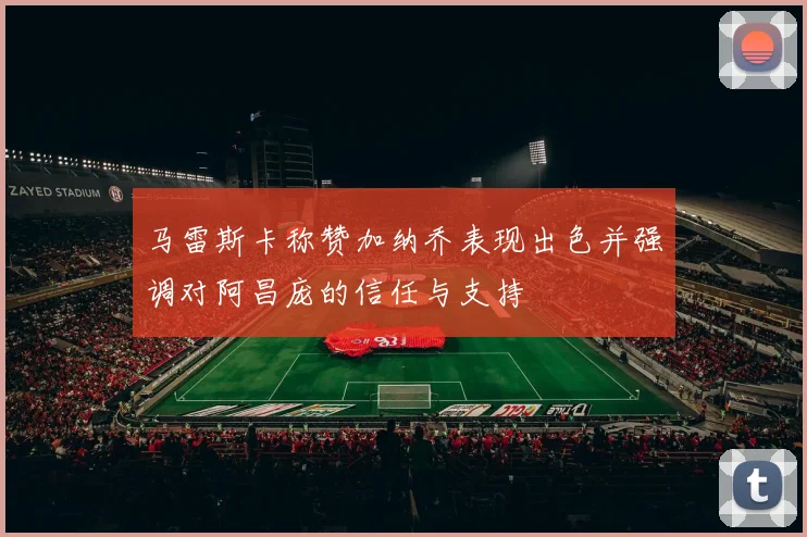 马雷斯卡称赞加纳乔表现出色并强调对阿昌庞的信任与支持