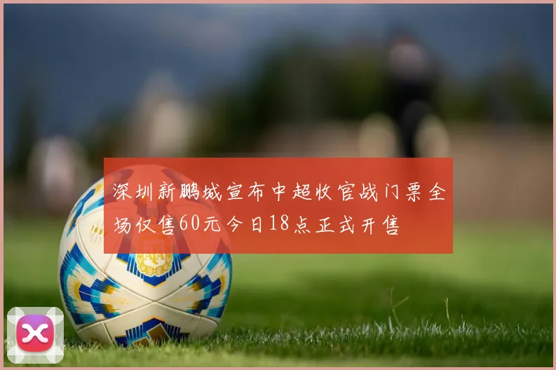 深圳新鹏城宣布中超收官战门票全场仅售60元今日18点正式开售