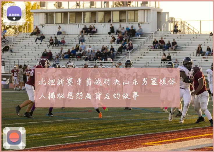 北控新赛季首战对决山东男篮媒体人揭秘恩怨局背后的故事