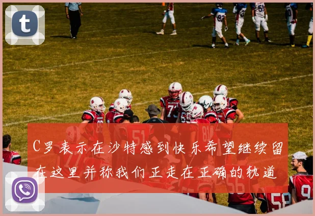 C罗表示在沙特感到快乐希望继续留在这里并称我们正走在正确的轨道上